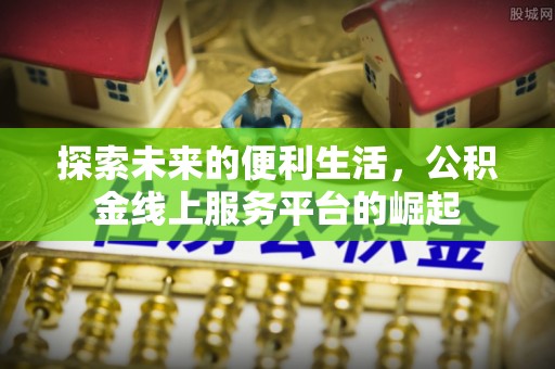 娄底探索未来的便利生活，公积金线上服务平台的崛起