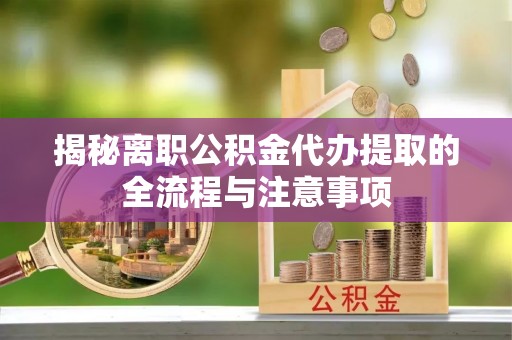 娄底揭秘离职公积金代办提取的全流程与注意事项