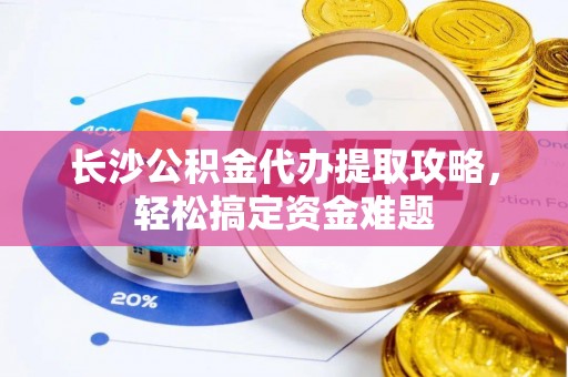娄底长沙公积金代办提取攻略，轻松搞定资金难题