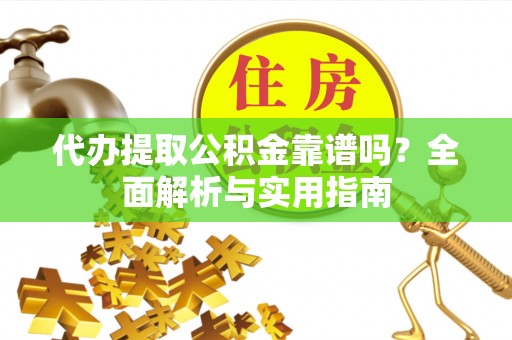 娄底代办提取公积金靠谱吗？全面解析与实用指南
