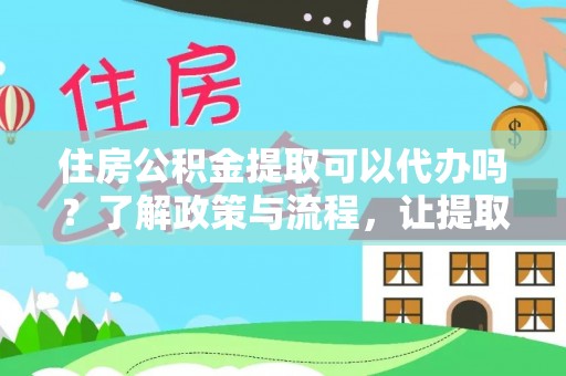 娄底住房公积金提取可以代办吗？了解政策与流程，让提取更便捷
