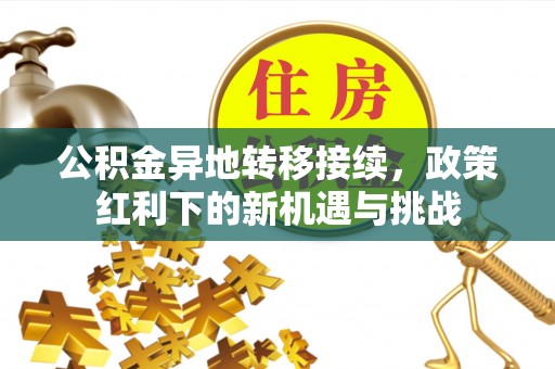 娄底公积金异地转移接续，政策红利下的新机遇与挑战