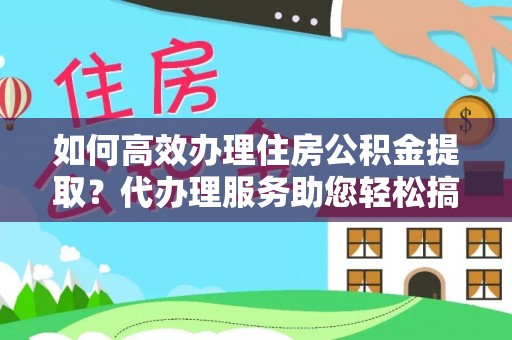 娄底如何高效办理住房公积金提取？代办理服务助您轻松搞定