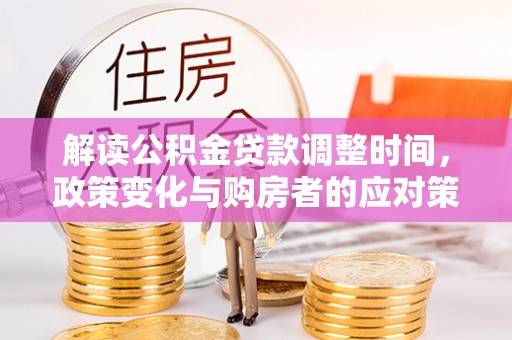 娄底解读公积金贷款调整时间，政策变化与购房者的应对策略