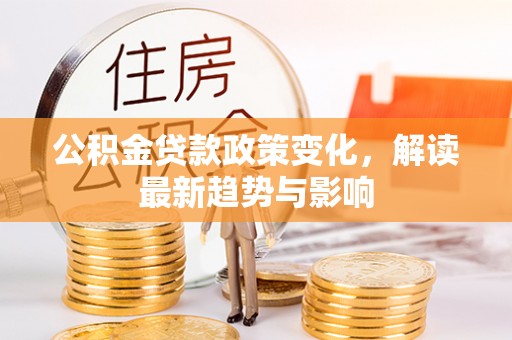 娄底公积金贷款政策变化，解读最新趋势与影响