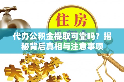 娄底代办公积金提取可靠吗？揭秘背后真相与注意事项