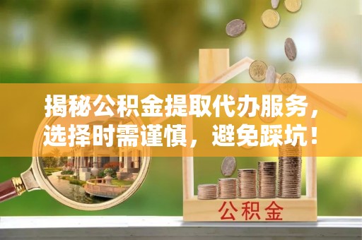 娄底揭秘公积金提取代办服务，选择时需谨慎，避免踩坑！