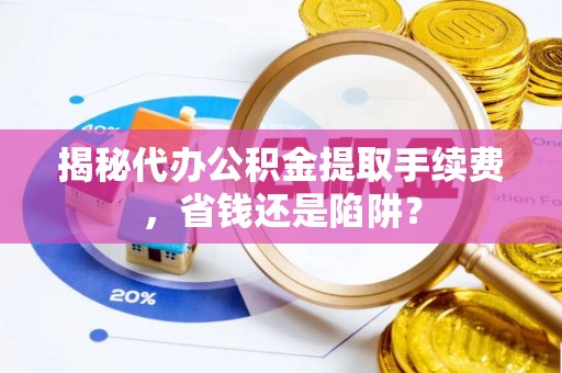 娄底揭秘代办公积金提取手续费，省钱还是陷阱？