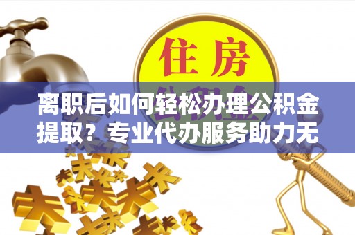 娄底离职后如何轻松办理公积金提取？专业代办服务助力无忧