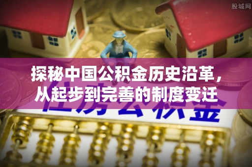 娄底探秘中国公积金历史沿革，从起步到完善的制度变迁