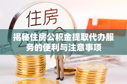 娄底揭秘住房公积金提取代办服务的便利与注意事项