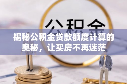 娄底揭秘公积金贷款额度计算的奥秘，让买房不再迷茫