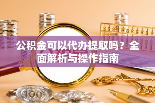 娄底公积金可以代办提取吗？全面解析与操作指南