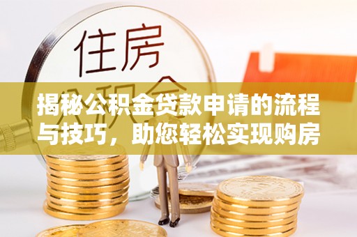 娄底揭秘公积金贷款申请的流程与技巧，助您轻松实现购房梦