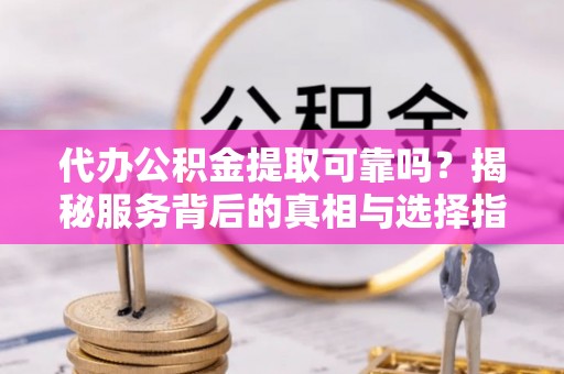 娄底代办公积金提取可靠吗？揭秘服务背后的真相与选择指南