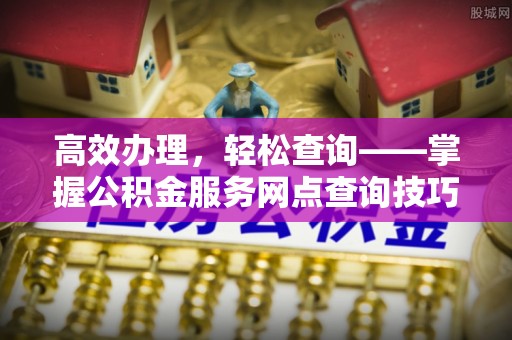 娄底高效办理，轻松查询——掌握公积金服务网点查询技巧