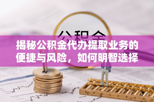 娄底揭秘公积金代办提取业务的便捷与风险，如何明智选择？