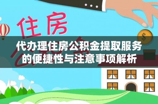 娄底代办理住房公积金提取服务的便捷性与注意事项解析