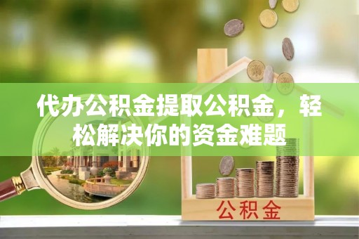 娄底代办公积金提取公积金，轻松解决你的资金难题