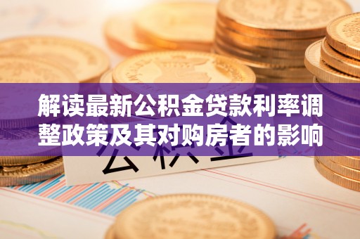 娄底解读最新公积金贷款利率调整政策及其对购房者的影响
