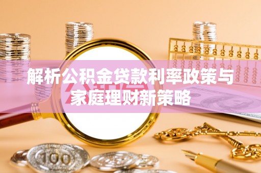 娄底解析公积金贷款利率政策与家庭理财新策略