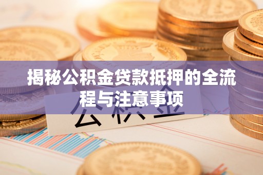 娄底揭秘公积金贷款抵押的全流程与注意事项