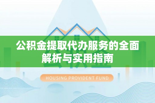 娄底公积金提取代办服务的全面解析与实用指南