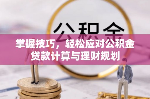 娄底掌握技巧，轻松应对公积金贷款计算与理财规划