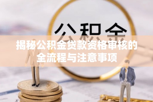 娄底揭秘公积金贷款资格审核的全流程与注意事项