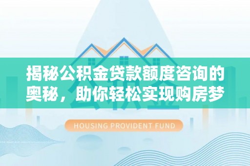 娄底揭秘公积金贷款额度咨询的奥秘，助你轻松实现购房梦想