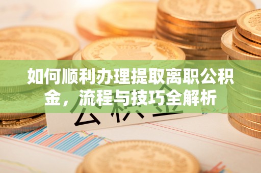 娄底如何顺利办理提取离职公积金，流程与技巧全解析