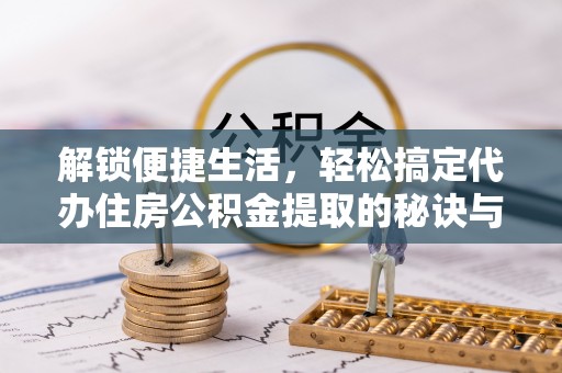 娄底解锁便捷生活，轻松搞定代办住房公积金提取的秘诀与技巧