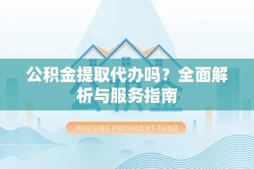 娄底公积金提取代办吗？全面解析与服务指南