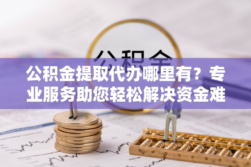 娄底公积金提取代办哪里有？专业服务助您轻松解决资金难题