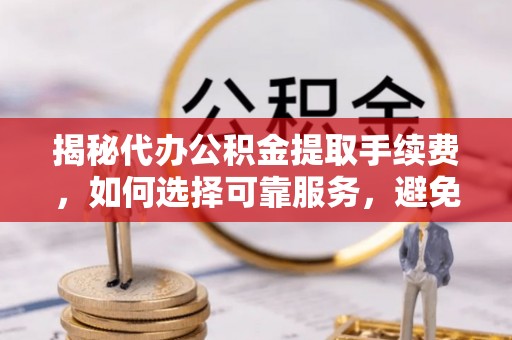 娄底揭秘代办公积金提取手续费，如何选择可靠服务，避免隐形陷阱