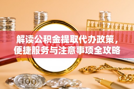 娄底解读公积金提取代办政策，便捷服务与注意事项全攻略