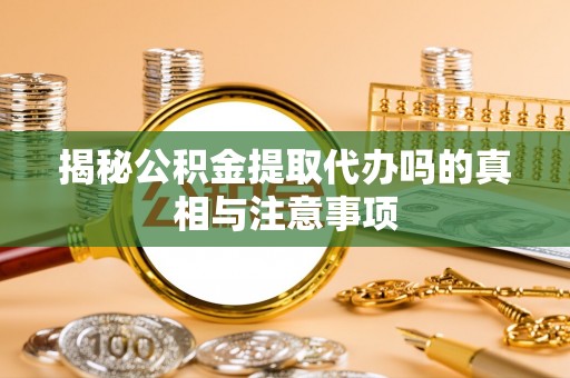 娄底揭秘公积金提取代办吗的真相与注意事项