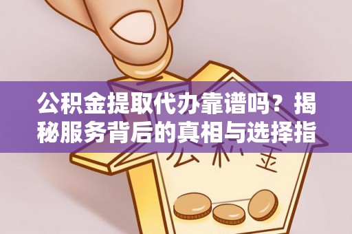 娄底公积金提取代办靠谱吗？揭秘服务背后的真相与选择指南