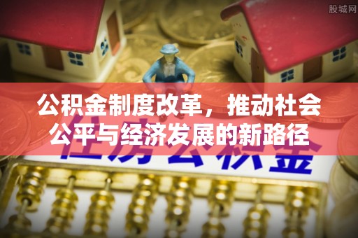 娄底公积金制度改革，推动社会公平与经济发展的新路径