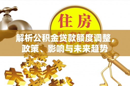 娄底解析公积金贷款额度调整，政策、影响与未来趋势