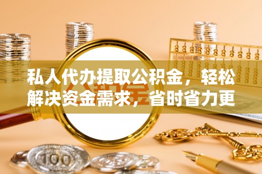 娄底私人代办提取公积金，轻松解决资金需求，省时省力更高效