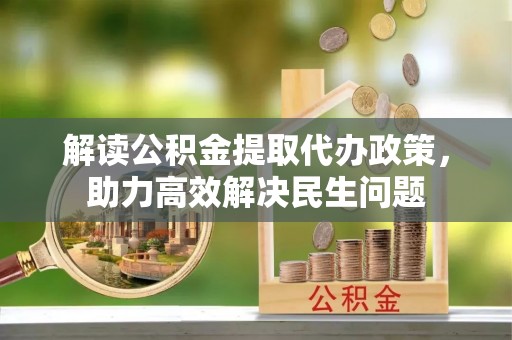娄底解读公积金提取代办政策，助力高效解决民生问题