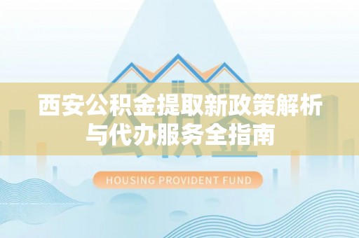 娄底西安公积金提取新政策解析与代办服务全指南