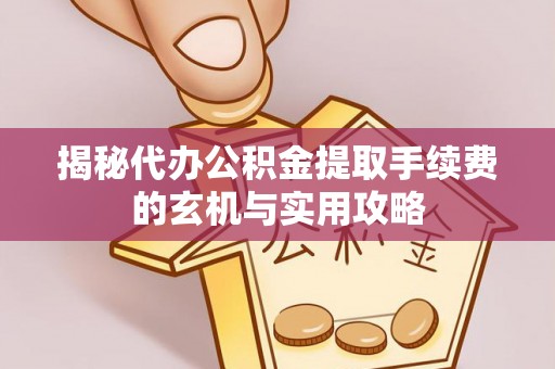 娄底揭秘代办公积金提取手续费的玄机与实用攻略