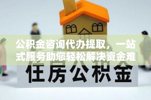 娄底公积金咨询代办提取，一站式服务助您轻松解决资金难题