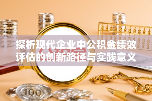 娄底探析现代企业中公积金绩效评估的创新路径与实践意义