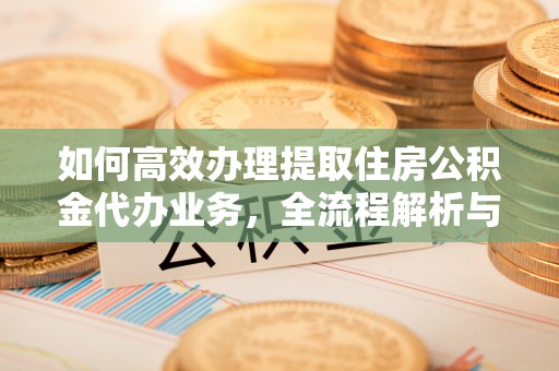 娄底如何高效办理提取住房公积金代办业务，全流程解析与实用建议