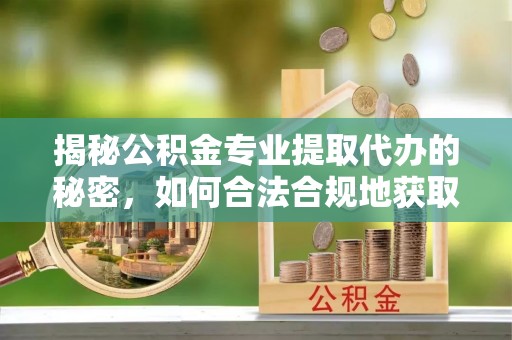 娄底揭秘公积金专业提取代办的秘密，如何合法合规地获取你的住房基金？