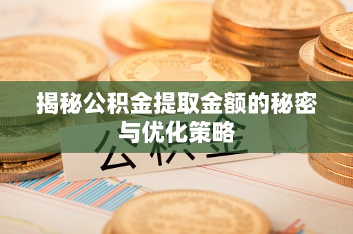 娄底揭秘公积金提取金额的秘密与优化策略