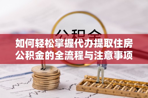 娄底如何轻松掌握代办提取住房公积金的全流程与注意事项